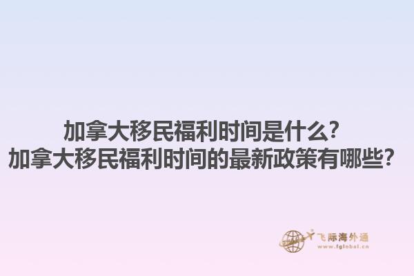 加拿大移民福利時間是什么？加拿大移民福利時間的最新政策有哪些？1.jpg