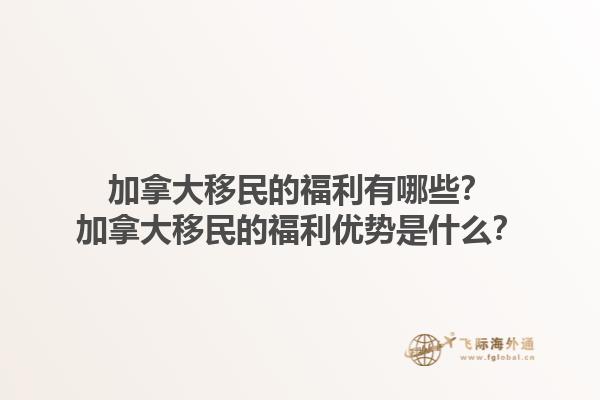 加拿大移民的福利有哪些？加拿大移民的福利優(yōu)勢是什么？1.jpg