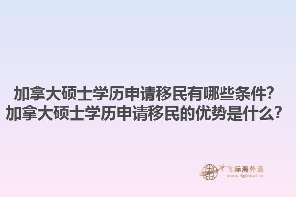 加拿大碩士學(xué)歷申請(qǐng)移民有哪些條件？加拿大碩士學(xué)歷申請(qǐng)移民的優(yōu)勢(shì)是什么？1.jpg