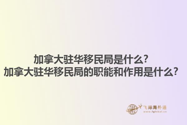 加拿大駐華移民局是什么？加拿大駐華移民局的職能和作用是什么？1.jpg