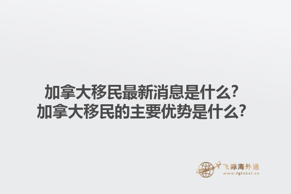 加拿大移民最新消息是什么？加拿大移民的主要優(yōu)勢是什么？1.jpg