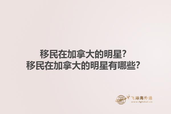 移民在加拿大的明星？移民在加拿大的明星有哪些？1.jpg