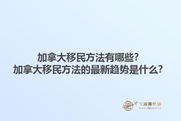 加拿大移民方法有哪些？加拿大移民方法的最新趨勢是什么？1.jpg