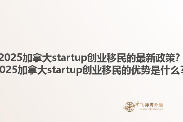 2025加拿大startup創(chuàng)業(yè)移民的最新政策？2025加拿大startup創(chuàng)業(yè)移民的優(yōu)勢是什么？1.jpg