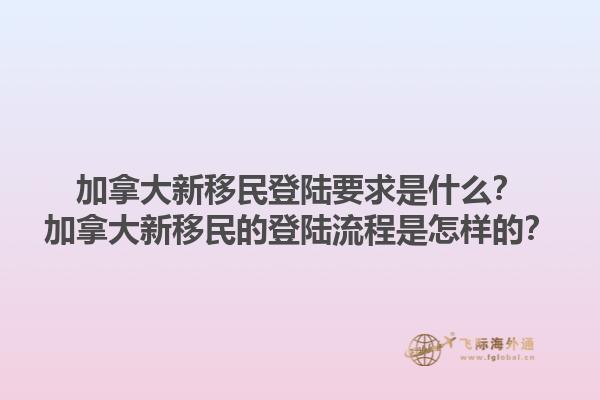 加拿大新移民登陸要求是什么？加拿大新移民的登陸流程是怎樣的？1.jpg