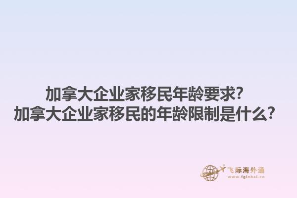 加拿大企業(yè)家移民年齡要求？加拿大企業(yè)家移民的年齡限制是什么？1.jpg