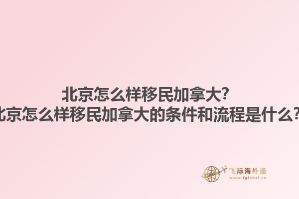北京怎么樣移民加拿大？北京怎么樣移民加拿大的條件和流程是什么？1.jpg