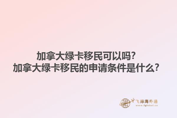 加拿大綠卡移民可以嗎？加拿大綠卡移民的申請條件是什么？1.jpg