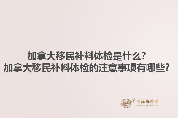 加拿大移民補料體檢是什么？加拿大移民補料體檢的注意事項有哪些？1.jpg