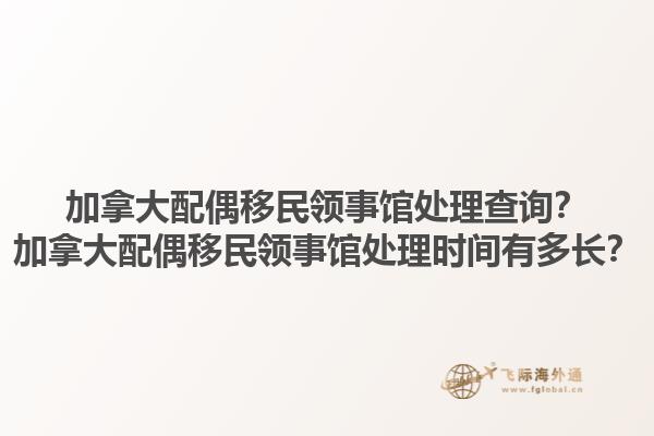 加拿大配偶移民領(lǐng)事館處理查詢？加拿大配偶移民領(lǐng)事館處理時(shí)間有多長？1.jpg