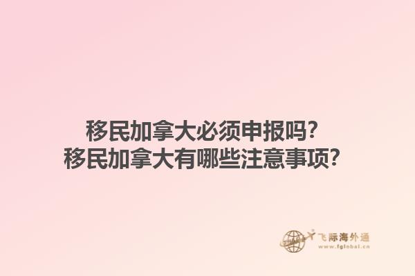 移民加拿大必須申報嗎？移民加拿大有哪些注意事項？1.jpg