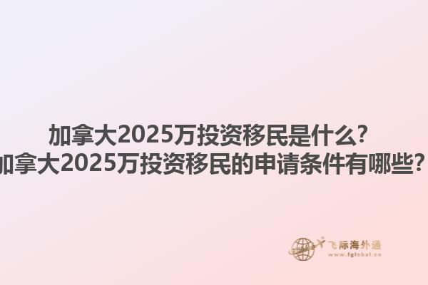 加拿大2025萬投資移民是什么？加拿大2025萬投資移民的申請條件有哪些？1.jpg