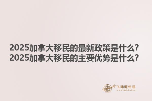 2025加拿大移民的最新政策是什么？2025加拿大移民的主要優(yōu)勢是什么？1.jpg