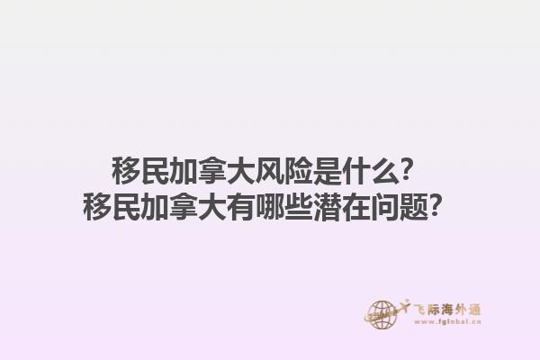 移民加拿大風(fēng)險是什么？移民加拿大有哪些潛在問題？1.jpg