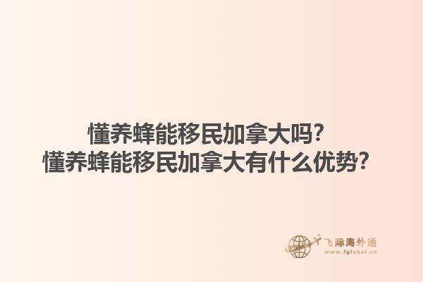 懂養(yǎng)蜂能移民加拿大嗎？懂養(yǎng)蜂能移民加拿大有什么優(yōu)勢？1.jpg