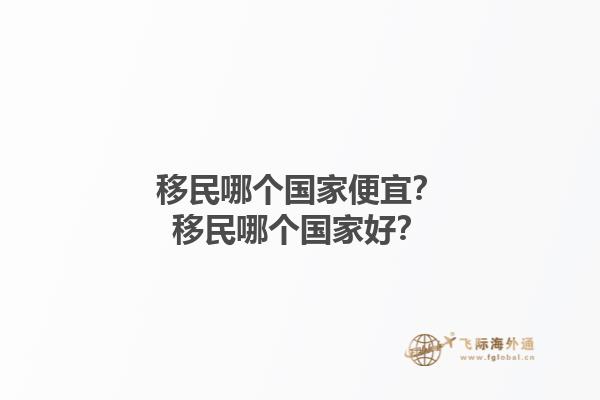 移民哪個(gè)國(guó)家便宜？移民哪個(gè)國(guó)家好？1.jpg