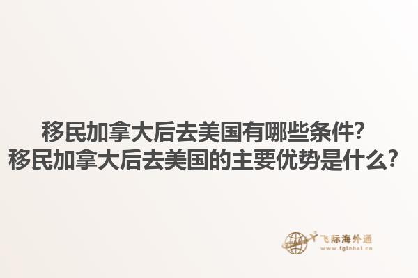 移民加拿大后去美國有哪些條件？移民加拿大后去美國的主要優(yōu)勢是什么？1.jpg