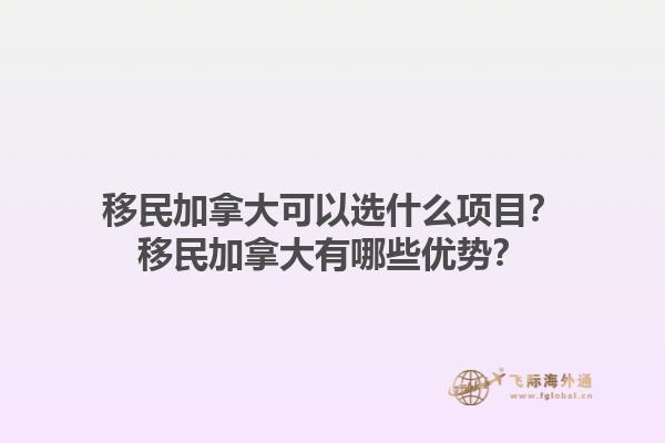 移民加拿大可以選什么項(xiàng)目？移民加拿大有哪些優(yōu)勢(shì)？1.jpg