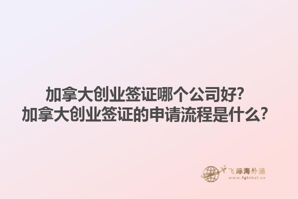 加拿大創(chuàng)業(yè)簽證哪個公司好？加拿大創(chuàng)業(yè)簽證的申請流程是什么？1.jpg