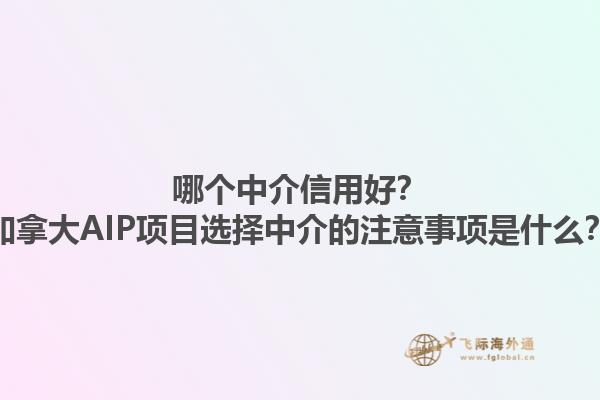 哪個(gè)中介信用好？加拿大AIP項(xiàng)目選擇中介的注意事項(xiàng)是什么？1.jpg