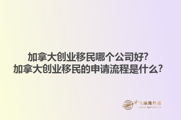 加拿大創(chuàng)業(yè)移民哪個(gè)公司好？加拿大創(chuàng)業(yè)移民的申請(qǐng)流程是什么？1.jpg