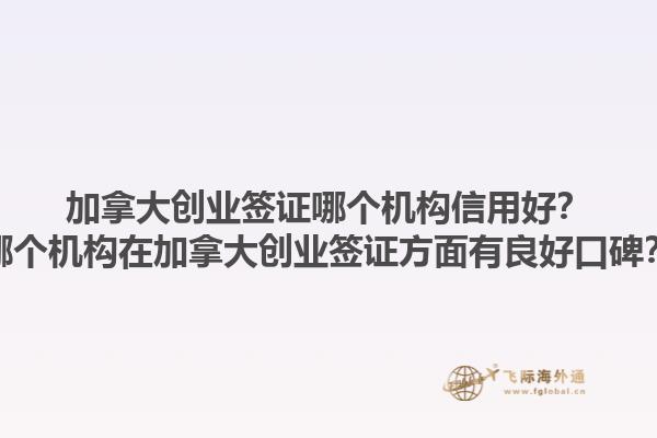加拿大創(chuàng)業(yè)簽證哪個(gè)機(jī)構(gòu)信用好？哪個(gè)機(jī)構(gòu)在加拿大創(chuàng)業(yè)簽證方面有良好口碑？1.jpg