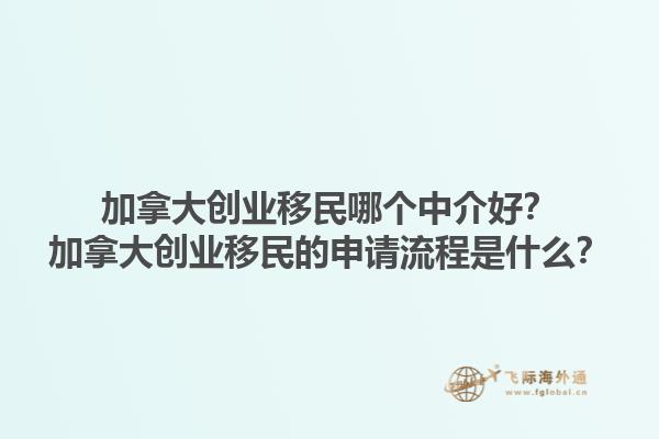 加拿大創(chuàng)業(yè)移民哪個中介好？加拿大創(chuàng)業(yè)移民的申請流程是什么？1.jpg