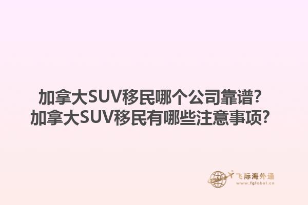 加拿大SUV移民哪個(gè)公司靠譜？加拿大SUV移民有哪些注意事項(xiàng)？1.jpg