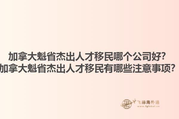 加拿大魁省杰出人才移民哪個公司好？加拿大魁省杰出人才移民有哪些注意事項(xiàng)？1.jpg