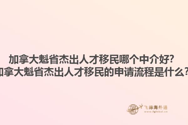 加拿大魁省杰出人才移民哪個中介好？加拿大魁省杰出人才移民的申請流程是什么？1.jpg