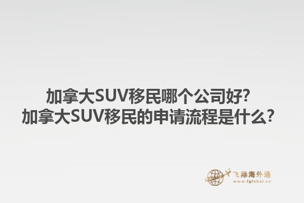 加拿大SUV移民哪個公司好？加拿大SUV移民的申請流程是什么？1.jpg