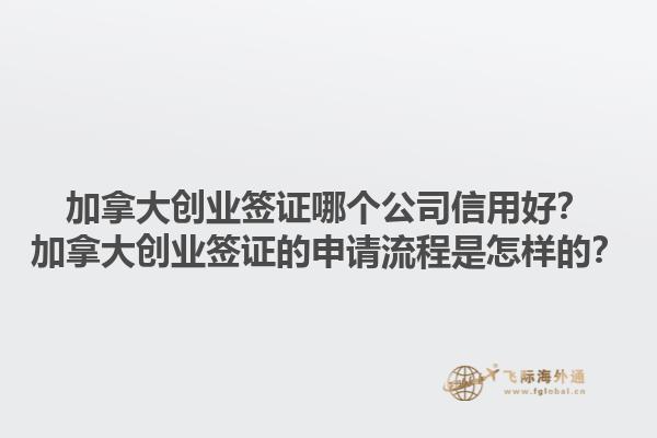 加拿大創(chuàng)業(yè)簽證哪個公司信用好？加拿大創(chuàng)業(yè)簽證的申請流程是怎樣的？1.jpg