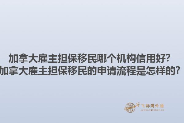 加拿大雇主擔(dān)保移民哪個機(jī)構(gòu)信用好？加拿大雇主擔(dān)保移民的申請流程是怎樣的？1.jpg