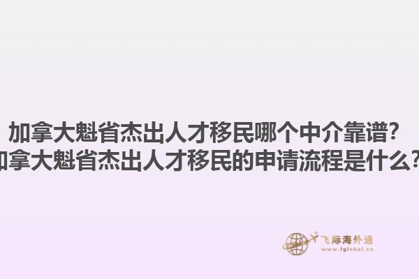 加拿大魁省杰出人才移民哪個中介靠譜？加拿大魁省杰出人才移民的申請流程是什么？1.jpg