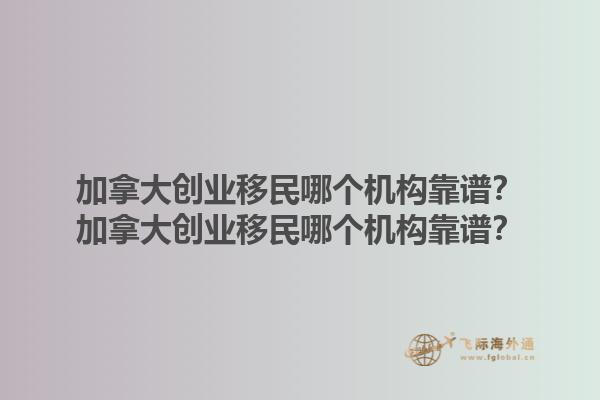 加拿大創(chuàng)業(yè)移民哪個機(jī)構(gòu)靠譜？加拿大創(chuàng)業(yè)移民哪個機(jī)構(gòu)靠譜？1.jpg