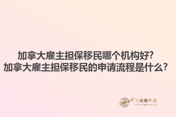 加拿大雇主擔(dān)保移民哪個(gè)機(jī)構(gòu)好？加拿大雇主擔(dān)保移民的申請流程是什么？1.jpg