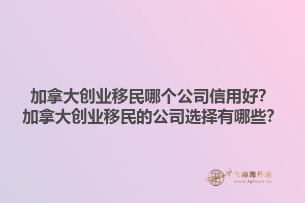 加拿大創(chuàng)業(yè)移民哪個公司信用好？加拿大創(chuàng)業(yè)移民的公司選擇有哪些？1.jpg