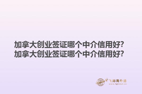 加拿大創(chuàng)業(yè)簽證哪個中介信用好？加拿大創(chuàng)業(yè)簽證哪個中介信用好？1.jpg