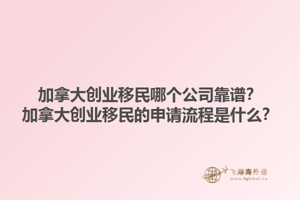 加拿大創(chuàng)業(yè)移民哪個公司靠譜？加拿大創(chuàng)業(yè)移民的申請流程是什么？1.jpg