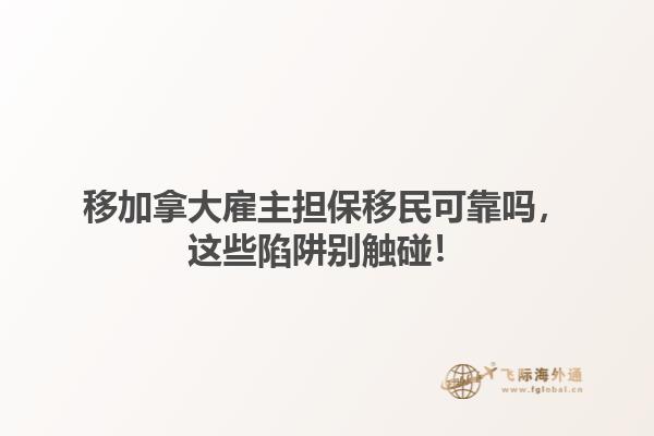 移加拿大雇主擔(dān)保移民可靠嗎，這些陷阱別觸碰！1.jpg
