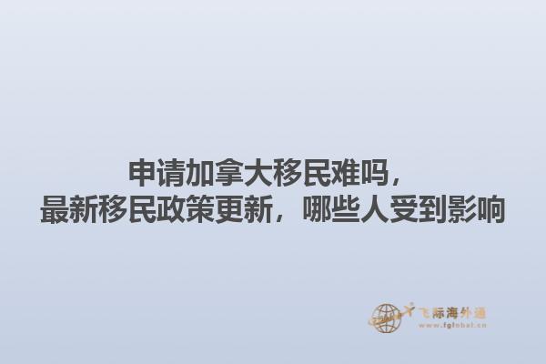 申請(qǐng)加拿大移民難嗎，最新移民政策更新，哪些人受到影響1.jpg
