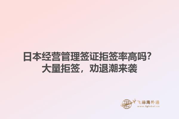 日本經(jīng)營(yíng)管理簽證拒簽率高嗎？大量拒簽，勸退潮來(lái)襲1.jpg
