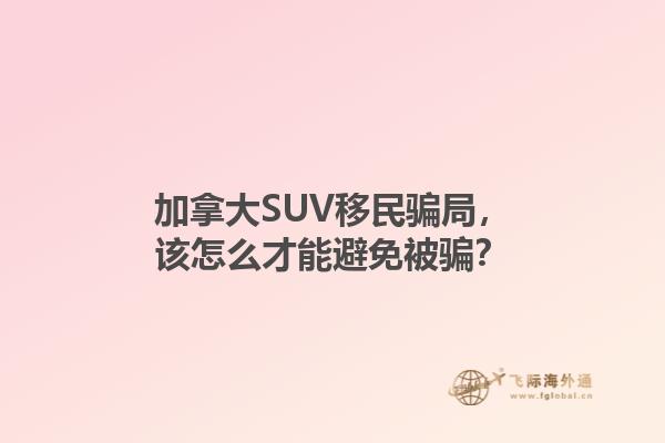 加拿大SUV移民騙局，該怎么才能避免被騙？