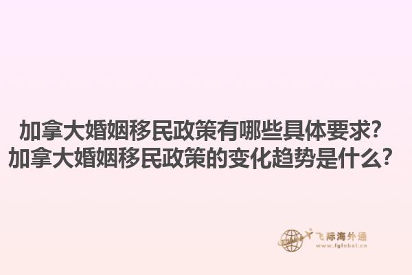 加拿大婚姻移民政策有哪些具體要求？加拿大婚姻移民政策的變化趨勢(shì)是什么？