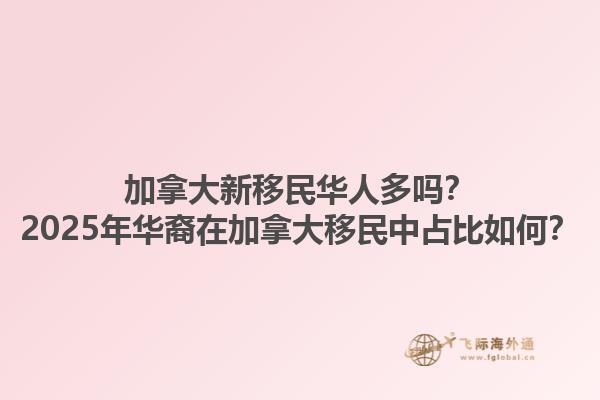 加拿大新移民華人多嗎？2025年華裔在加拿大移民中占比如何？