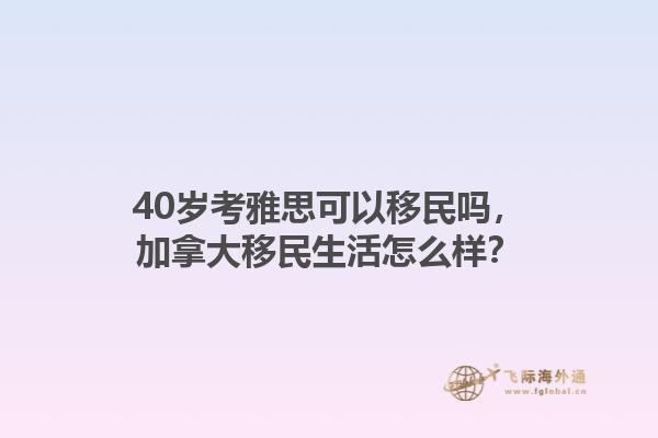40歲考雅思可以移民嗎，加拿大移民生活怎么樣？