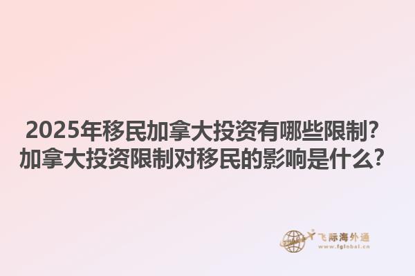 2025年移民加拿大投資有哪些限制？加拿大投資限制對移民的影響是什么？