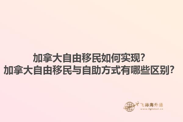 加拿大自由移民如何實(shí)現(xiàn)？加拿大自由移民與自助方式有哪些區(qū)別？