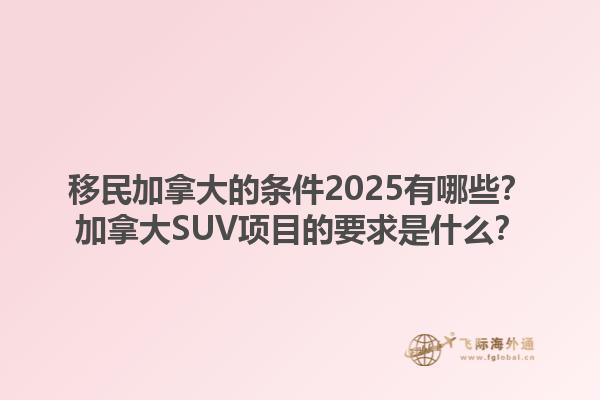 移民加拿大的條件2025有哪些？加拿大SUV項目的要求是什么？1.jpg