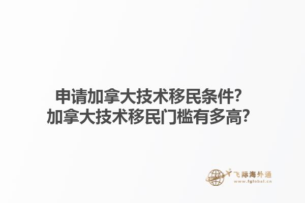 申請加拿大技術(shù)移民條件？加拿大技術(shù)移民門檻有多高？1.jpg